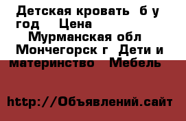 Детская кровать (б/у 1год) › Цена ­ 7000-10000 - Мурманская обл., Мончегорск г. Дети и материнство » Мебель   